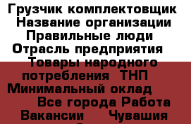 Грузчик-комплектовщик › Название организации ­ Правильные люди › Отрасль предприятия ­ Товары народного потребления (ТНП) › Минимальный оклад ­ 30 000 - Все города Работа » Вакансии   . Чувашия респ.,Алатырь г.